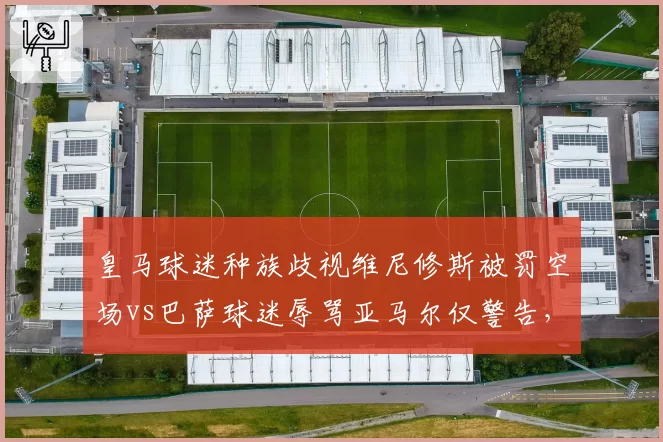 皇马球迷种族歧视维尼修斯被罚空场vs巴萨球迷辱骂亚马尔仅警告，西甲反歧视双标惹争议