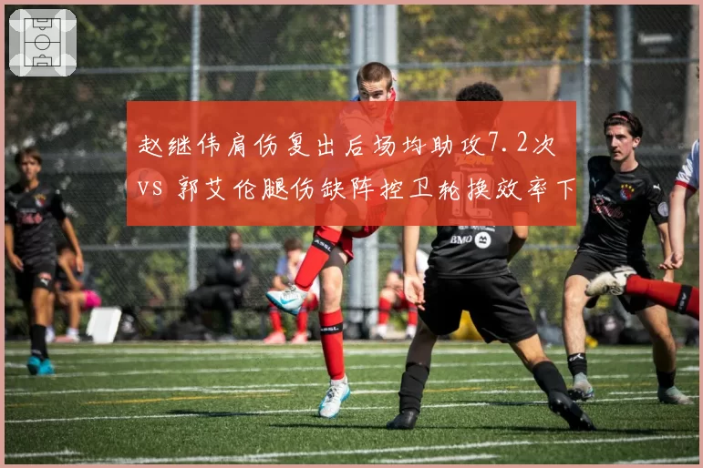 赵继伟肩伤复出后场均助攻7.2次 vs 郭艾伦腿伤缺阵控卫轮换效率下降18%