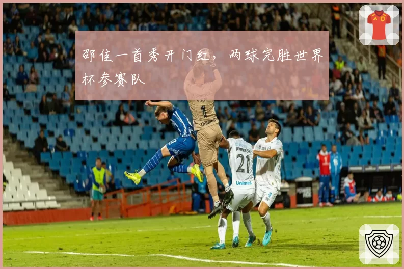 邵佳一首秀开门红，两球完胜世界杯参赛队