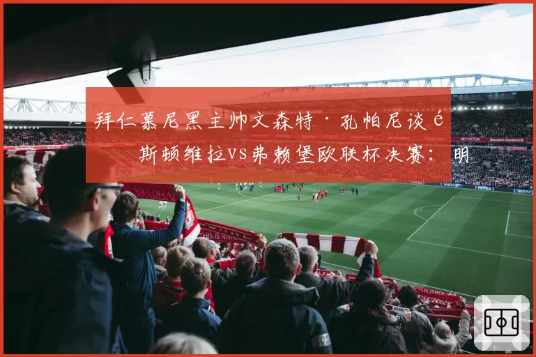 拜仁慕尼黑主帅文森特·孔帕尼谈阿斯顿维拉vs弗赖堡欧联杯决赛:明确表达立场