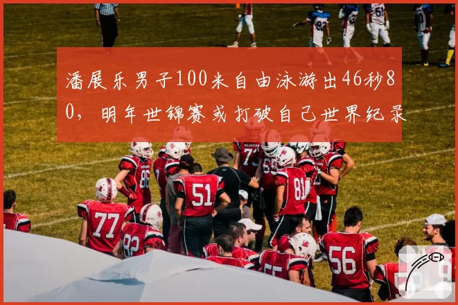 潘展乐男子100米自由泳游出46秒80,明年世锦赛或打破自己世界纪录