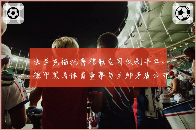 法兰克福托普穆勒合同仅剩半年,德甲黑马体育董事与主帅矛盾公开化如何收场?