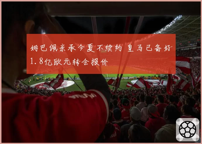 姆巴佩亲承今夏不续约 皇马已备好1.8亿欧元转会报价