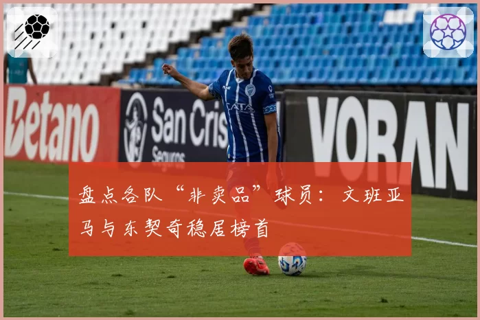 盘点各队“非卖品”球员:文班亚马与东契奇稳居榜首