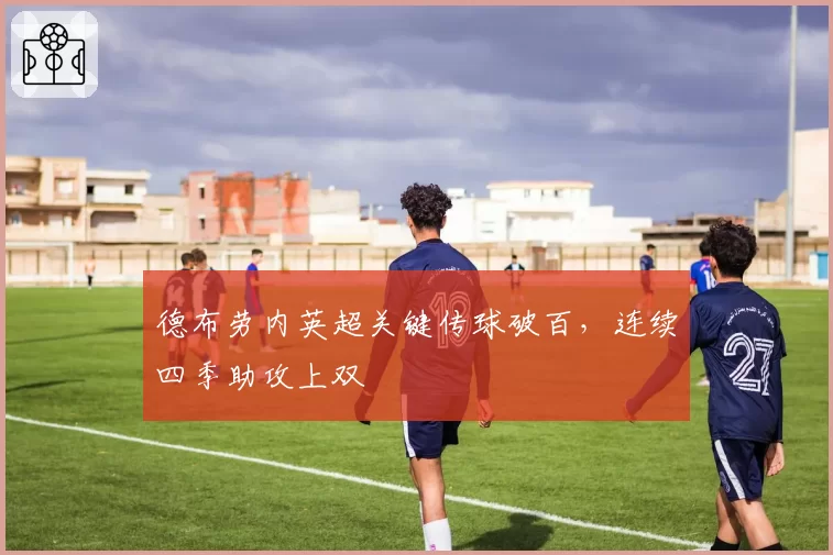 德布劳内英超关键传球破百，连续四季助攻上双