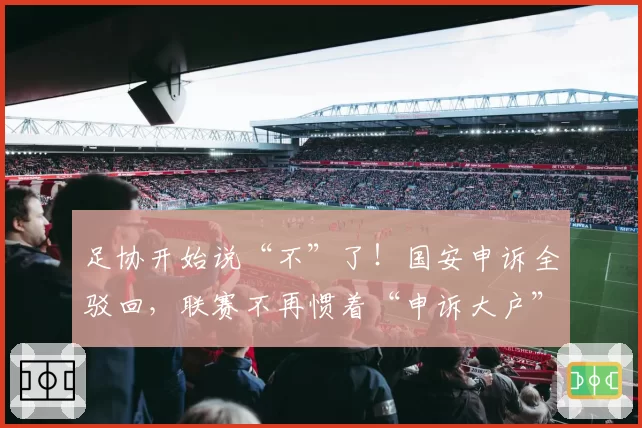 足协开始说“不”了！国安申诉全驳回，联赛不再惯着“申诉大户”