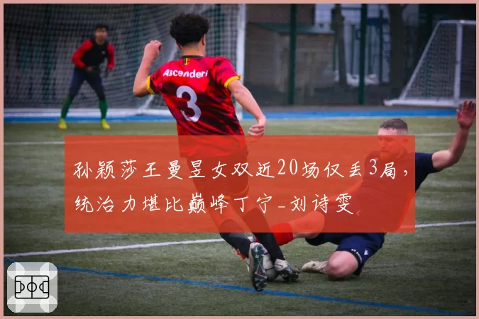 孙颖莎王曼昱女双近20场仅丢3局，统治力堪比巅峰丁宁_刘诗雯