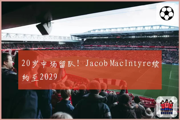 20岁中场留队!Jacob MacIntyre续约至2029