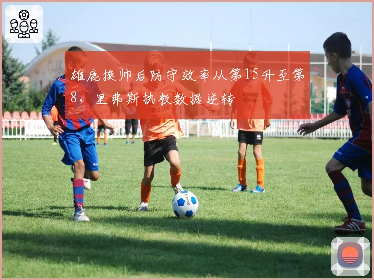 雄鹿换帅后防守效率从第15升至第8，里弗斯执教数据逆转