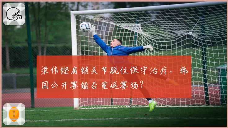 梁伟铿肩锁关节脱位保守治疗，韩国公开赛能否重返赛场？