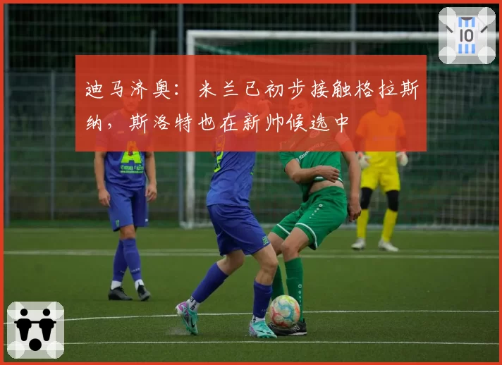 迪马济奥：米兰已初步接触格拉斯纳，斯洛特也在新帅候选中