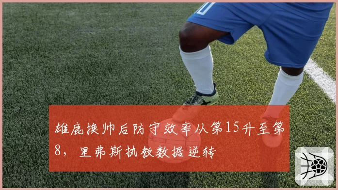 雄鹿换帅后防守效率从第15升至第8，里弗斯执教数据逆转