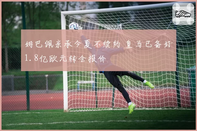 姆巴佩亲承今夏不续约 皇马已备好1.8亿欧元转会报价