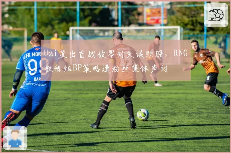 Uzi复出首战被零封失误频现，RNG教练组BP策略遭粉丝集体声讨
