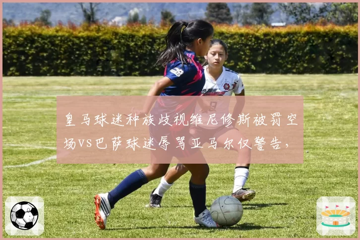 皇马球迷种族歧视维尼修斯被罚空场vs巴萨球迷辱骂亚马尔仅警告,西甲反歧视双标惹争议