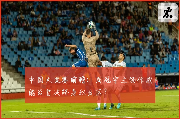 中国大奖赛前瞻:周冠宇主场作战能否首次跻身积分区?