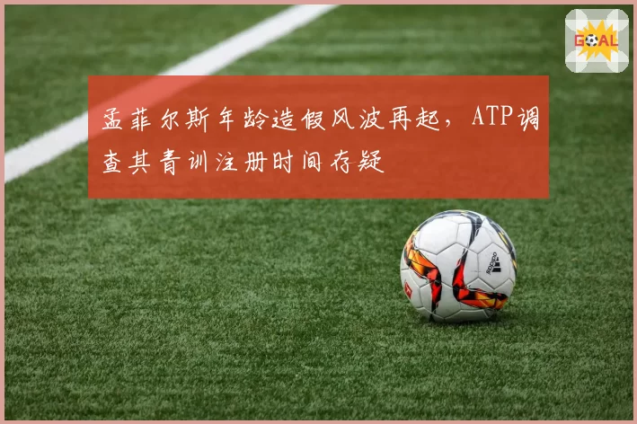 孟菲尔斯年龄造假风波再起，ATP调查其青训注册时间存疑
