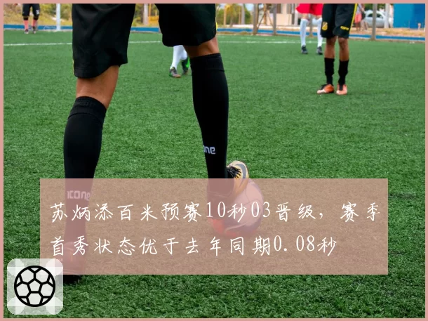 苏炳添百米预赛10秒03晋级，赛季首秀状态优于去年同期0.08秒