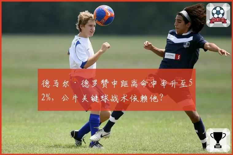 德马尔·德罗赞中距离命中率升至52%，公牛关键球战术依赖他？