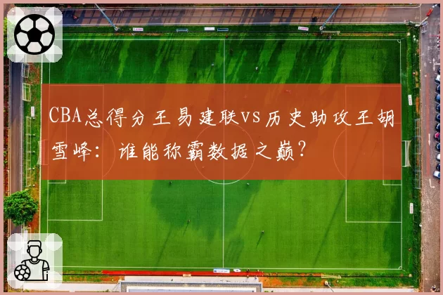 CBA总得分王易建联vs历史助攻王胡雪峰：谁能称霸数据之巅？