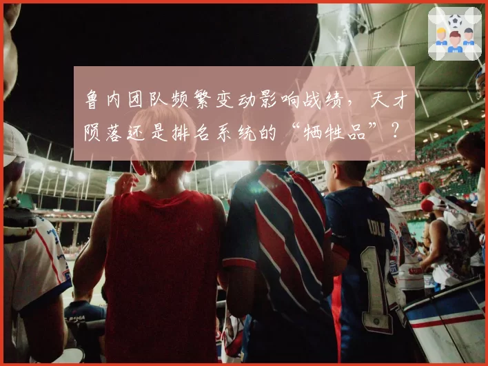鲁内团队频繁变动影响战绩，天才陨落还是排名系统的“牺牲品”？