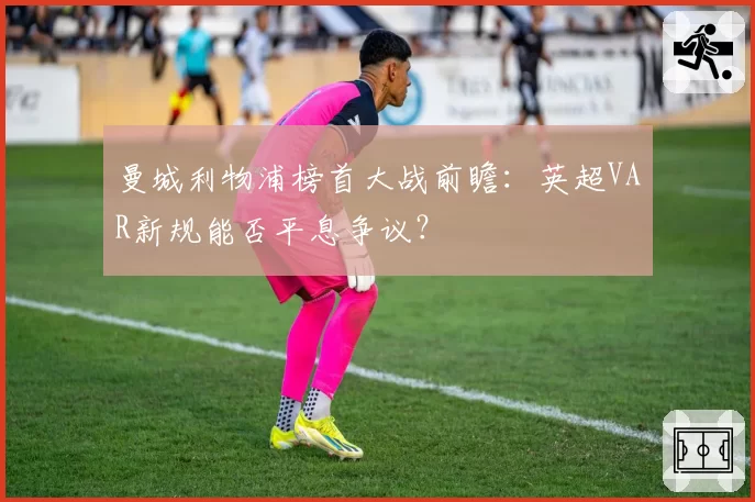 曼城利物浦榜首大战前瞻：英超VAR新规能否平息争议？