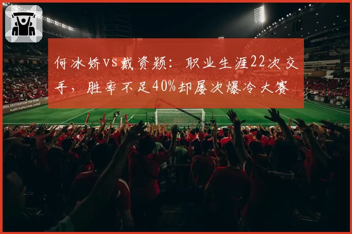 何冰娇vs戴资颖:职业生涯22次交手,胜率不足40%却屡次爆冷大赛