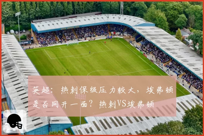英超：热刺保级压力较大，埃弗顿是否网开一面？热刺VS埃弗顿