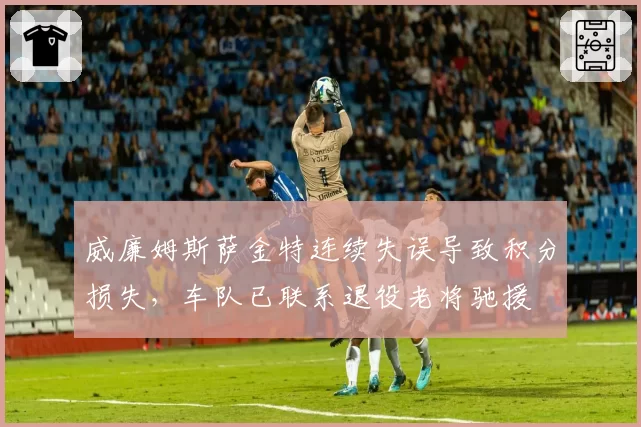 威廉姆斯萨金特连续失误导致积分损失，车队已联系退役老将驰援