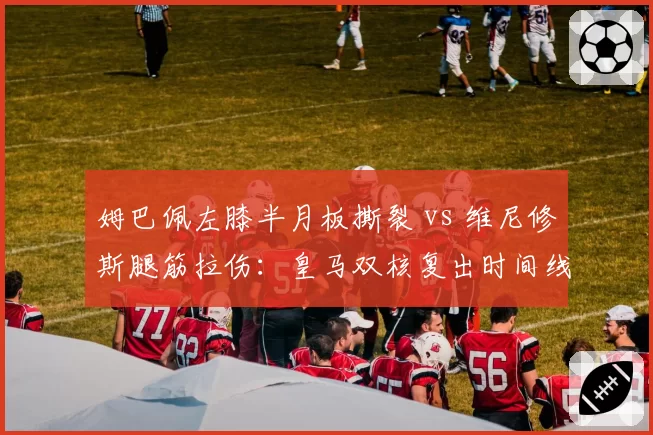 姆巴佩左膝半月板撕裂 vs 维尼修斯腿筋拉伤：皇马双核复出时间线对飚
