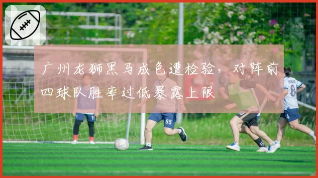 广州龙狮黑马成色遭检验,对阵前四球队胜率过低暴露上限