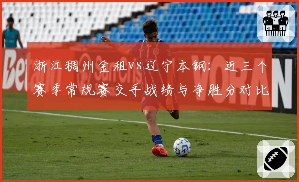 浙江稠州金租vs辽宁本钢：近三个赛季常规赛交手战绩与净胜分对比