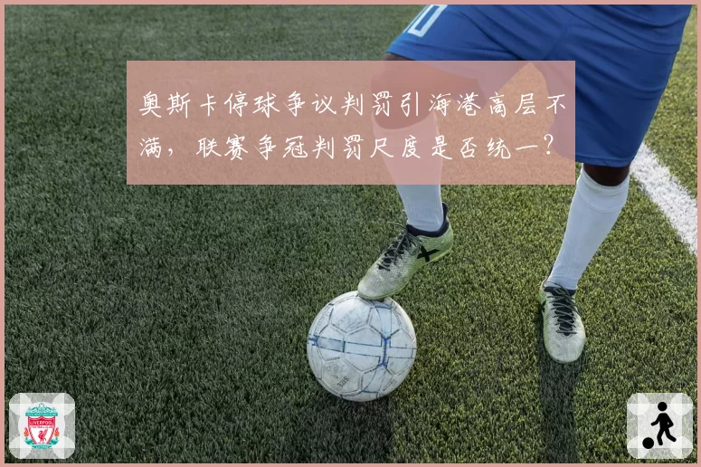 奥斯卡停球争议判罚引海港高层不满，联赛争冠判罚尺度是否统一？