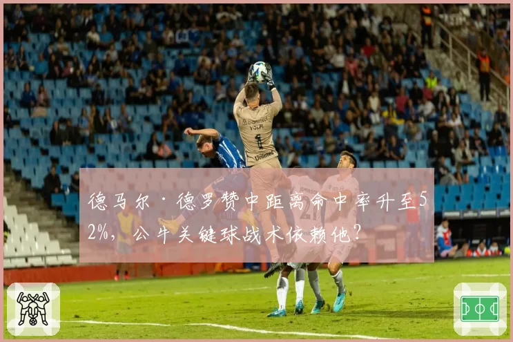 德马尔·德罗赞中距离命中率升至52%，公牛关键球战术依赖他？