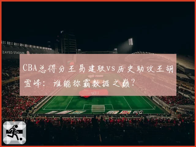 CBA总得分王易建联vs历史助攻王胡雪峰：谁能称霸数据之巅？