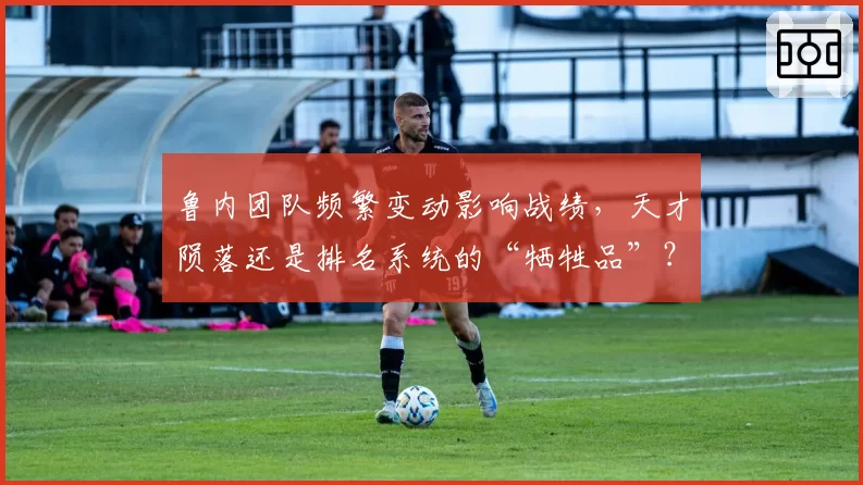 鲁内团队频繁变动影响战绩，天才陨落还是排名系统的“牺牲品”？