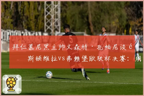 拜仁慕尼黑主帅文森特·孔帕尼谈阿斯顿维拉vs弗赖堡欧联杯决赛:明确表达立场