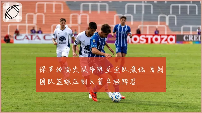 保罗控场失误率降至全队最低 马刺团队篮球压制火箭年轻阵容
