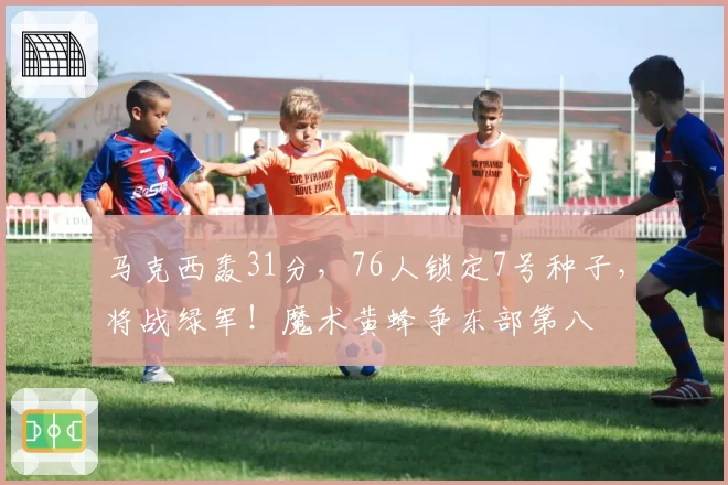 马克西轰31分，76人锁定7号种子，将战绿军！魔术黄蜂争东部第八