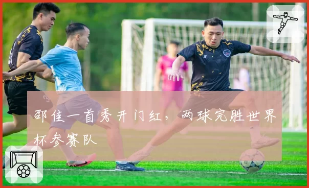 邵佳一首秀开门红，两球完胜世界杯参赛队