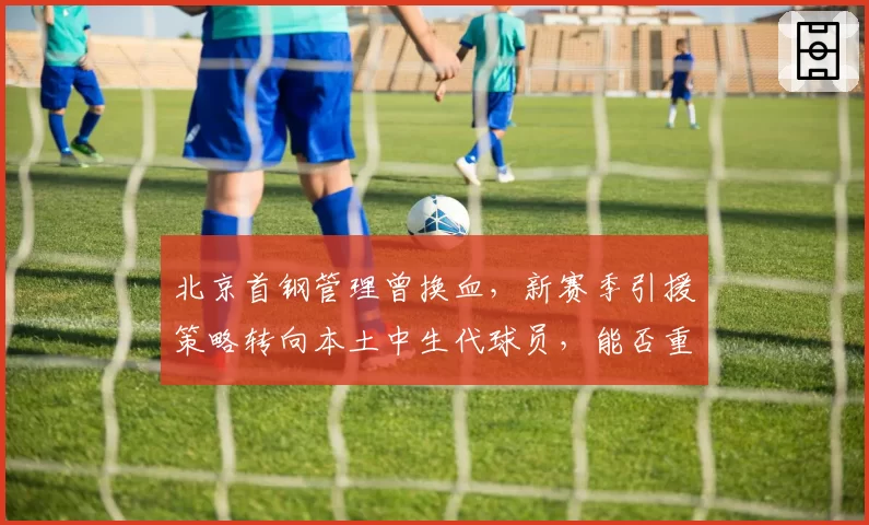 北京首钢管理曾换血，新赛季引援策略转向本土中生代球员，能否重返四强？