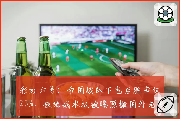 彩虹六号：帝国战队下包后胜率仅23%，教练战术板被曝照搬国外老版本录像