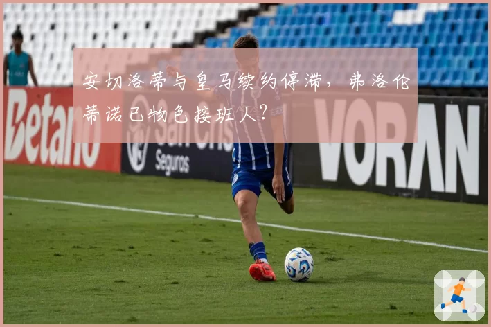 安切洛蒂与皇马续约停滞,弗洛伦蒂诺已物色接班人?