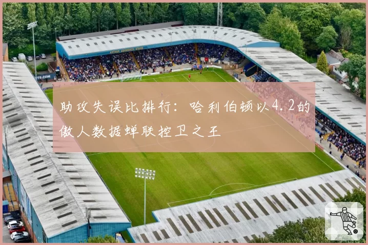 助攻失误比排行：哈利伯顿以4.2的傲人数据蝉联控卫之王