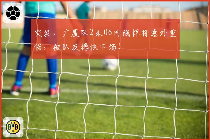 突发，广厦队2米06内线悍将意外重伤，被队友搀扶下场！