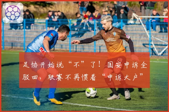 足协开始说“不”了！国安申诉全驳回，联赛不再惯着“申诉大户”