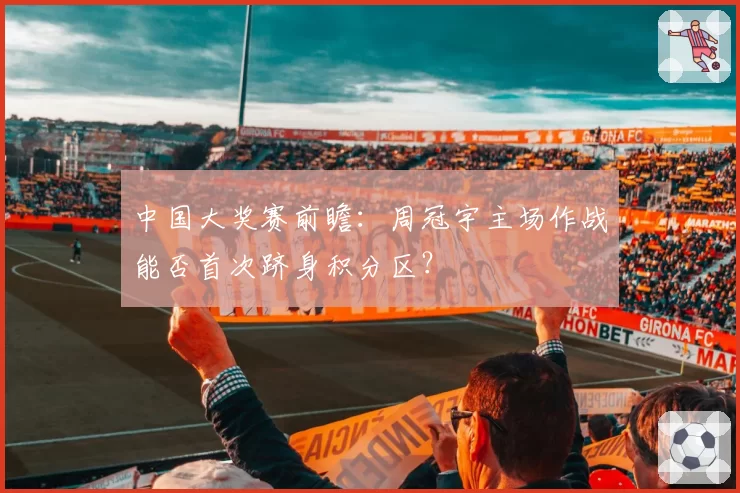 中国大奖赛前瞻:周冠宇主场作战能否首次跻身积分区?