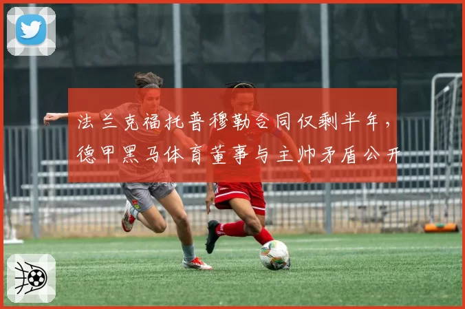 法兰克福托普穆勒合同仅剩半年,德甲黑马体育董事与主帅矛盾公开化如何收场?