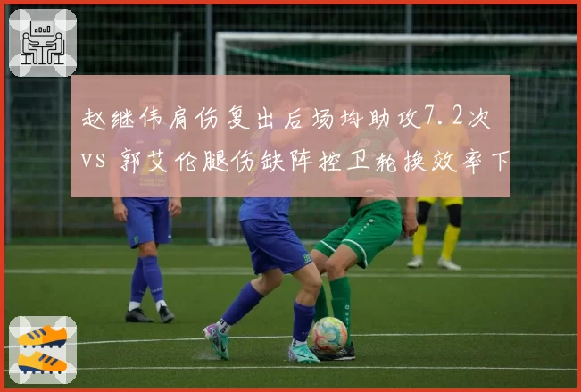 赵继伟肩伤复出后场均助攻7.2次 vs 郭艾伦腿伤缺阵控卫轮换效率下降18%