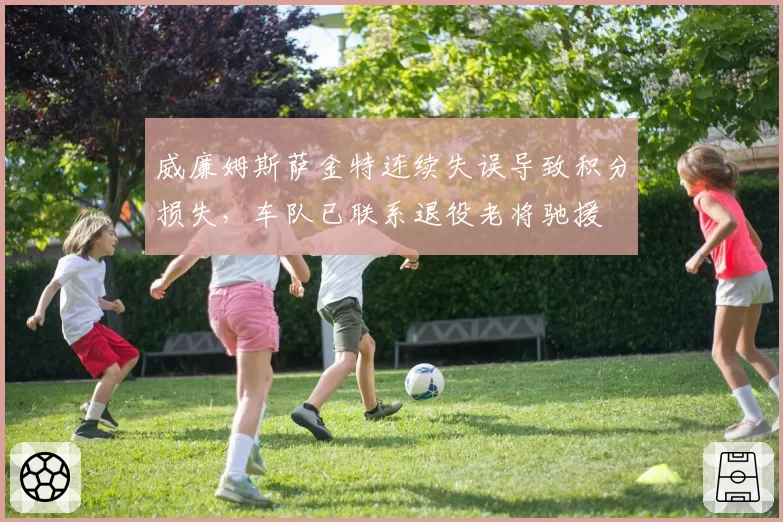 威廉姆斯萨金特连续失误导致积分损失，车队已联系退役老将驰援